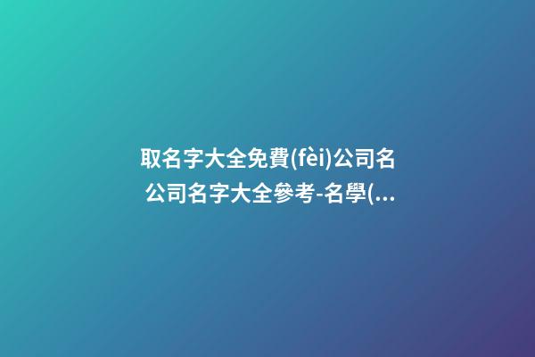 取名字大全免費(fèi)公司名 公司名字大全參考-名學(xué)網(wǎng)